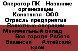 Оператор ПК › Название организации ­ Константа, ООО › Отрасль предприятия ­ Валютные операции › Минимальный оклад ­ 15 000 - Все города Работа » Вакансии   . Алтайский край